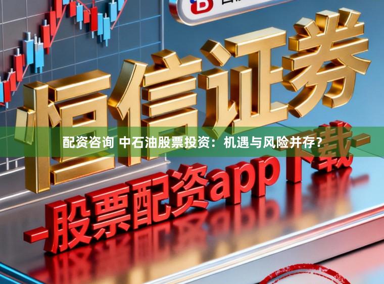 配资咨询 中石油股票投资：机遇与风险并存？