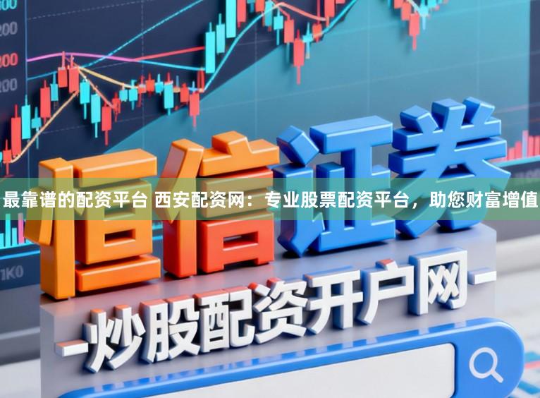 最靠谱的配资平台 西安配资网：专业股票配资平台，助您财富增值