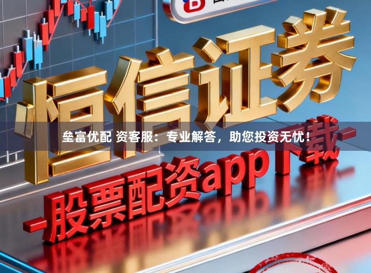 垒富优配 资客服：专业解答，助您投资无忧！