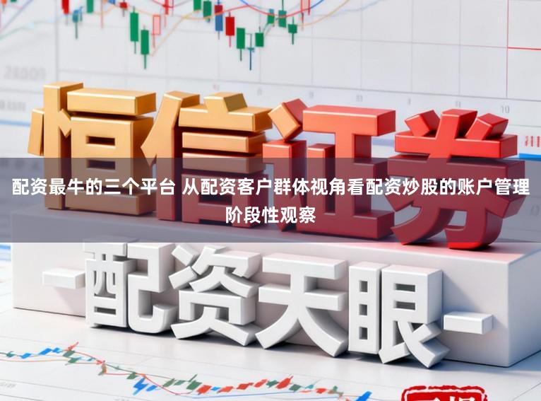 配资最牛的三个平台 从配资客户群体视角看配资炒股的账户管理阶段性观察
