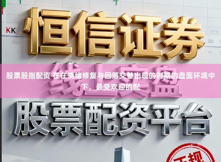 股票股指配资 在在情绪修复与回落交替出现的时期的盘面环境中下,最受欢迎的配