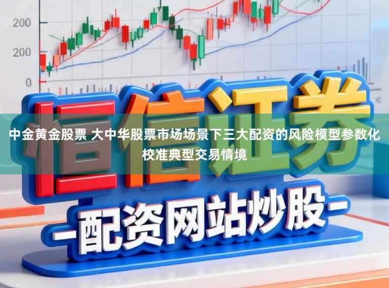 中金黄金股票 大中华股票市场场景下三大配资的风险模型参数化校准典型交易情境