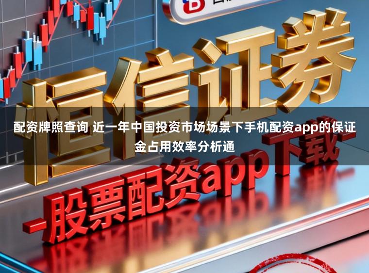 配资牌照查询 近一年中国投资市场场景下手机配资app的保证金占用效率分析通