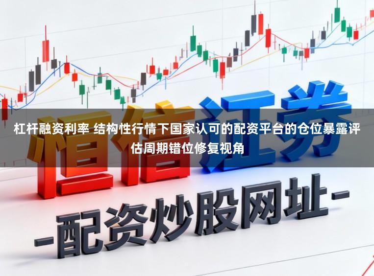 杠杆融资利率 结构性行情下国家认可的配资平台的仓位暴露评估周期错位修复视角