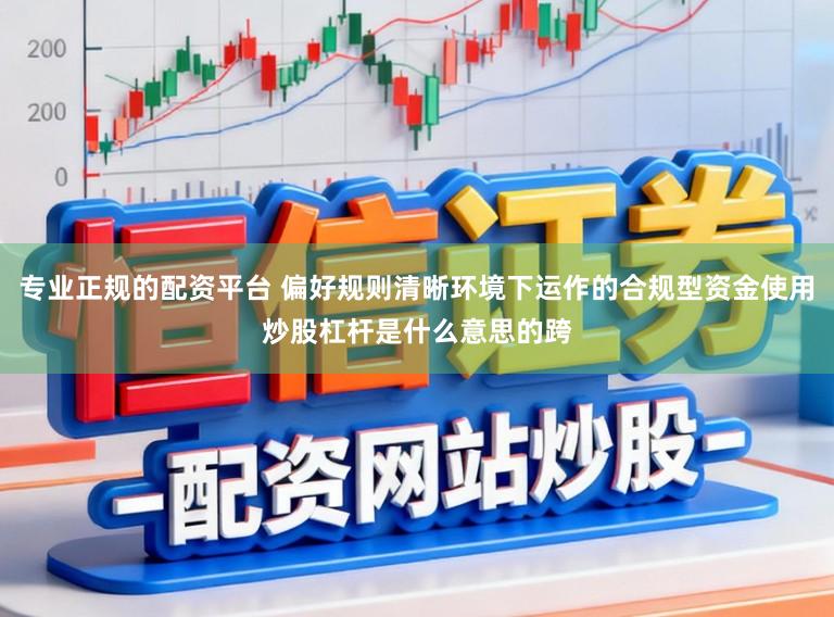 专业正规的配资平台 偏好规则清晰环境下运作的合规型资金使用炒股杠杆是什么意思的跨