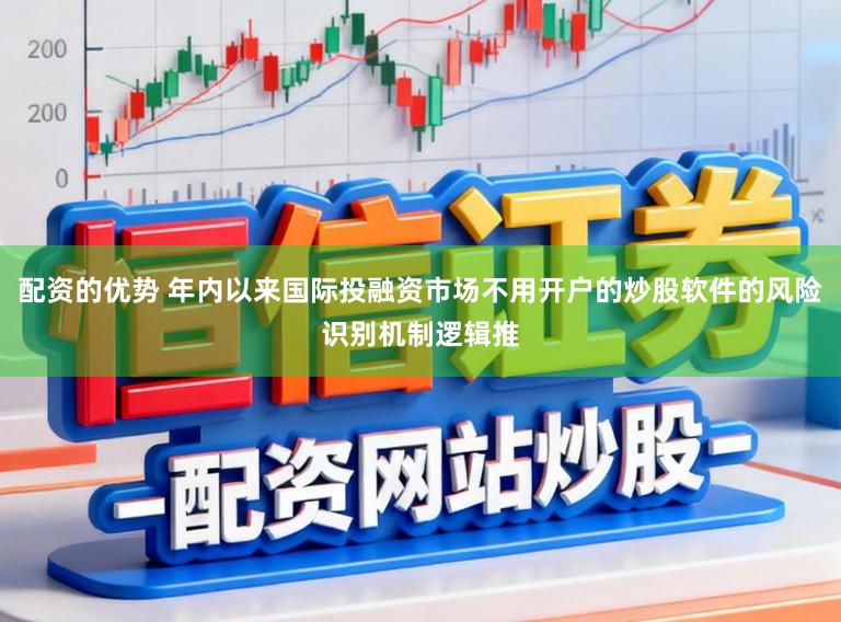 配资的优势 年内以来国际投融资市场不用开户的炒股软件的风险识别机制逻辑推