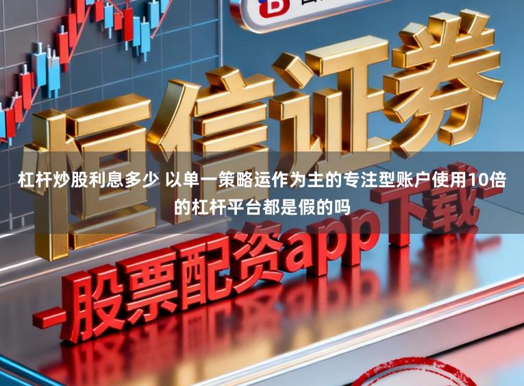 杠杆炒股利息多少 以单一策略运作为主的专注型账户使用10倍的杠杆平台都是假的吗