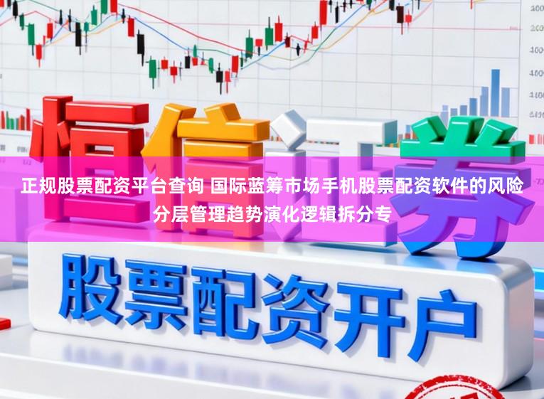 正规股票配资平台查询 国际蓝筹市场手机股票配资软件的风险分层管理趋势演化逻辑拆分专