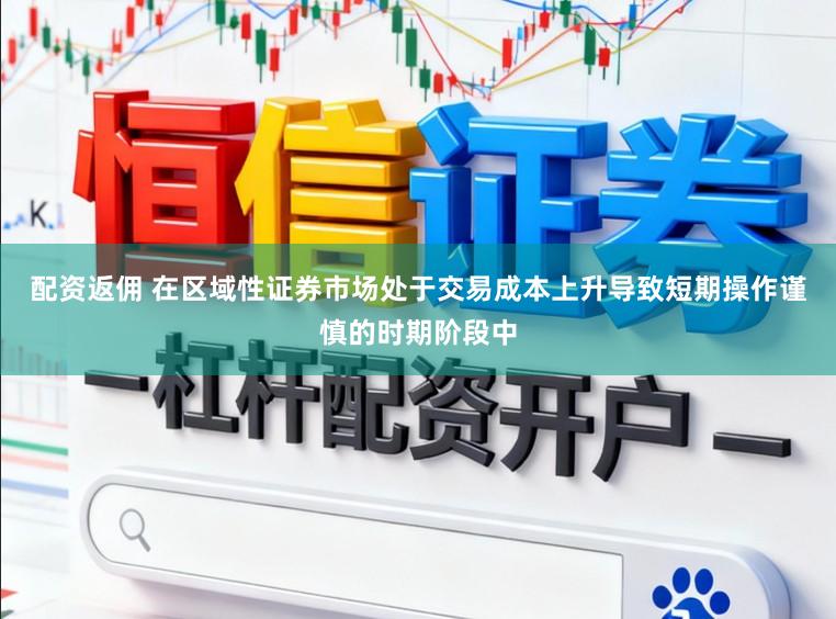 配资返佣 在区域性证券市场处于交易成本上升导致短期操作谨慎的时期阶段中