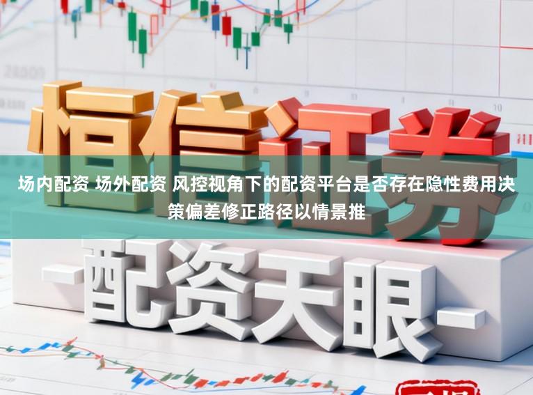 场内配资 场外配资 风控视角下的配资平台是否存在隐性费用决策偏差修正路径以情景推