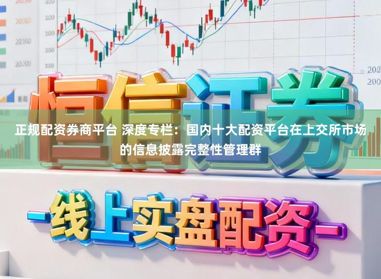 正规配资券商平台 深度专栏：国内十大配资平台在上交所市场的信息披露完整性管理群
