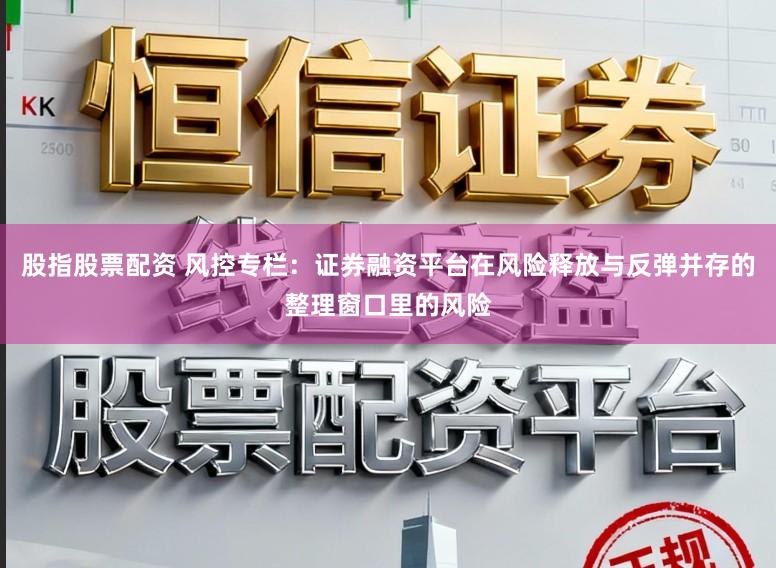 股指股票配资 风控专栏:证券融资平台在风险释放与反弹并存的整理窗口里的风险