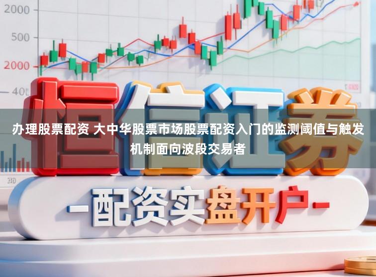 办理股票配资 大中华股票市场股票配资入门的监测阈值与触发机制面向波段交易者