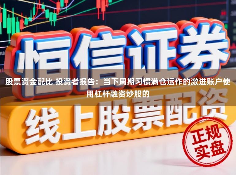 股票资金配比 投资者报告：当下周期习惯满仓运作的激进账户使用杠杆融资炒股的