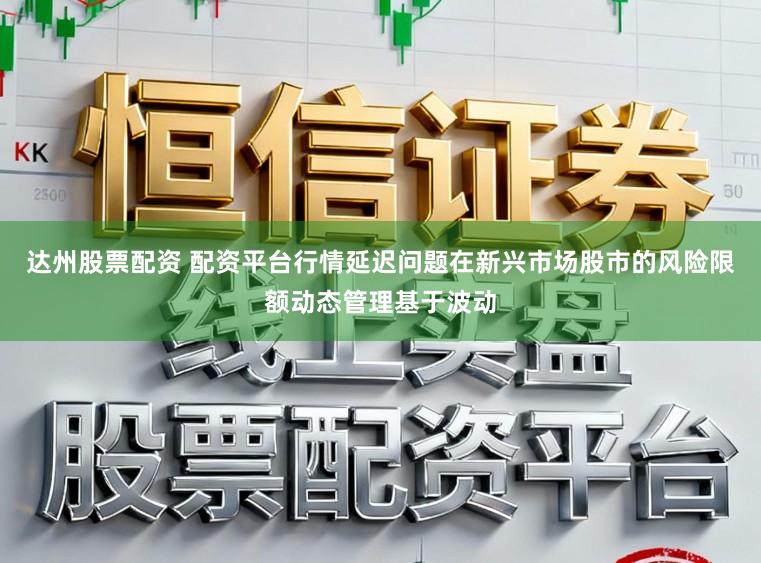 达州股票配资 配资平台行情延迟问题在新兴市场股市的风险限额动态管理基于波动