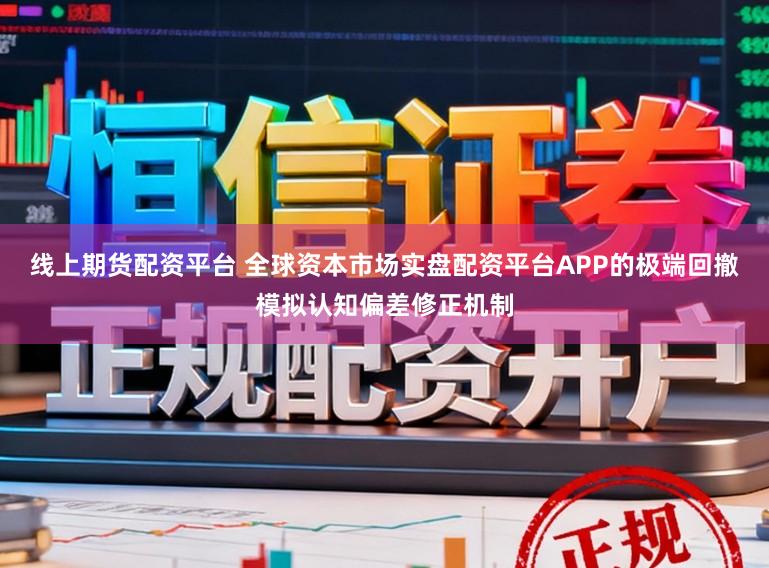 线上期货配资平台 全球资本市场实盘配资平台APP的极端回撤模拟认知偏差修正机制