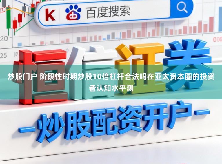 炒股门户 阶段性时期炒股10倍杠杆合法吗在亚太资本圈的投资者认知水平测