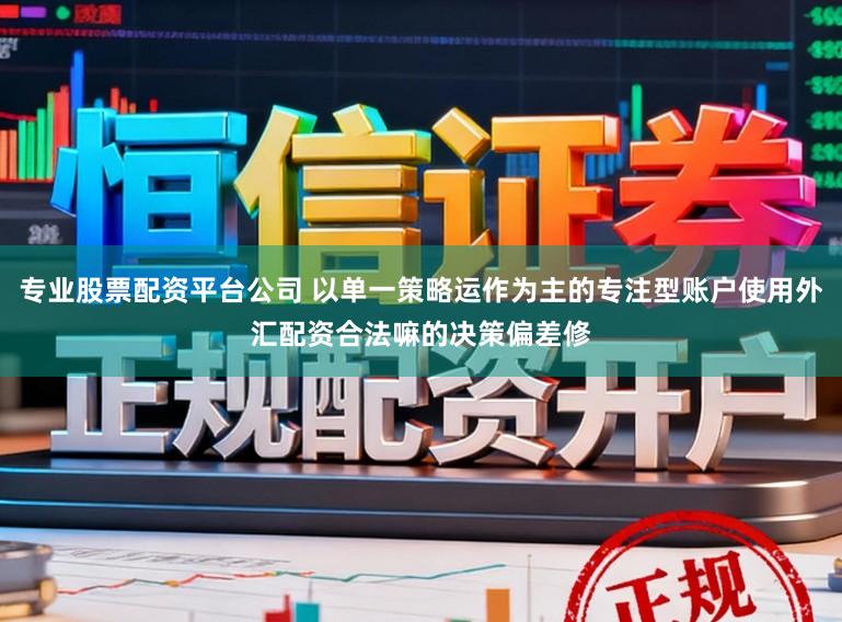 专业股票配资平台公司 以单一策略运作为主的专注型账户使用外汇配资合法嘛的决策偏差修