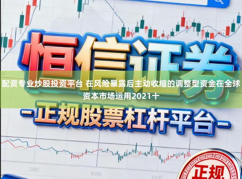 配资专业炒股投资平台 在风险暴露后主动收缩的调整型资金在全球资本市场运用2021十