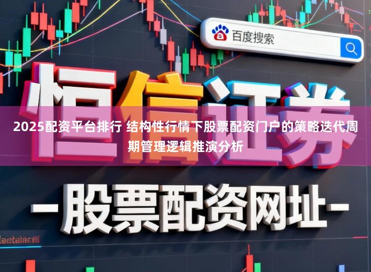 2025配资平台排行 结构性行情下股票配资门户的策略迭代周期管理逻辑推演分析