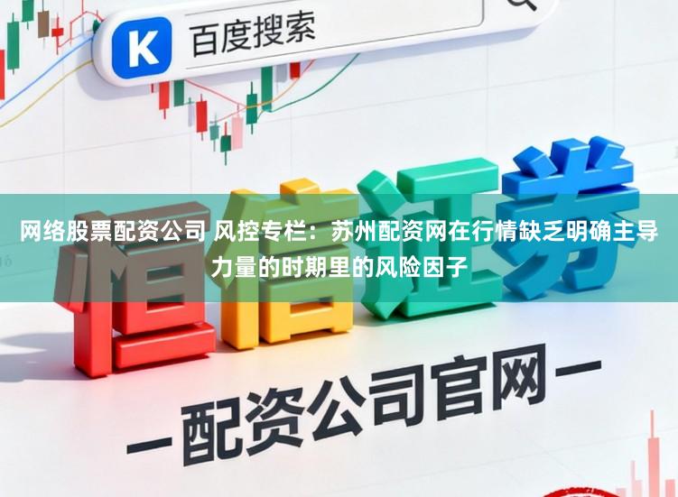 网络股票配资公司 风控专栏：苏州配资网在行情缺乏明确主导力量的时期里的风险因子