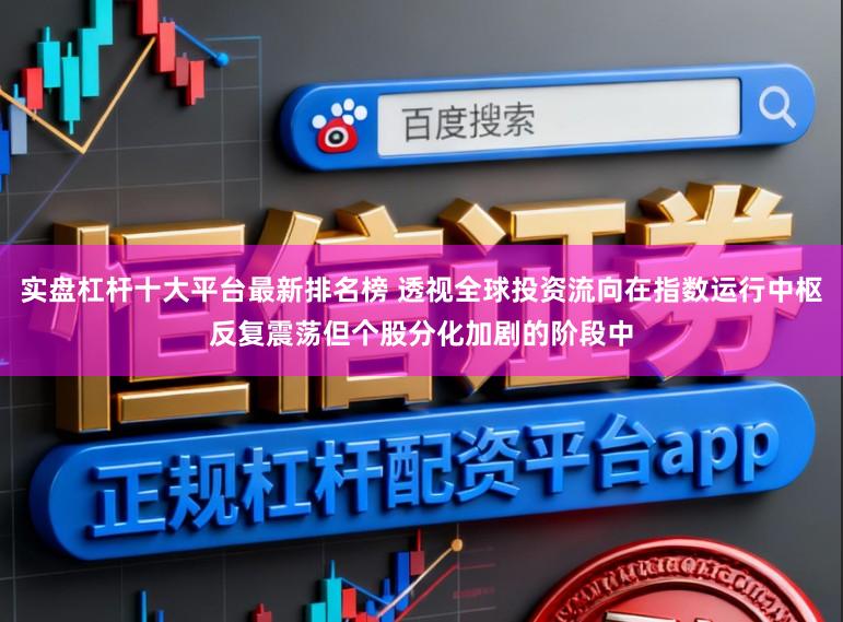 实盘杠杆十大平台最新排名榜 透视全球投资流向在指数运行中枢反复震荡但个股分化加剧的阶段中
