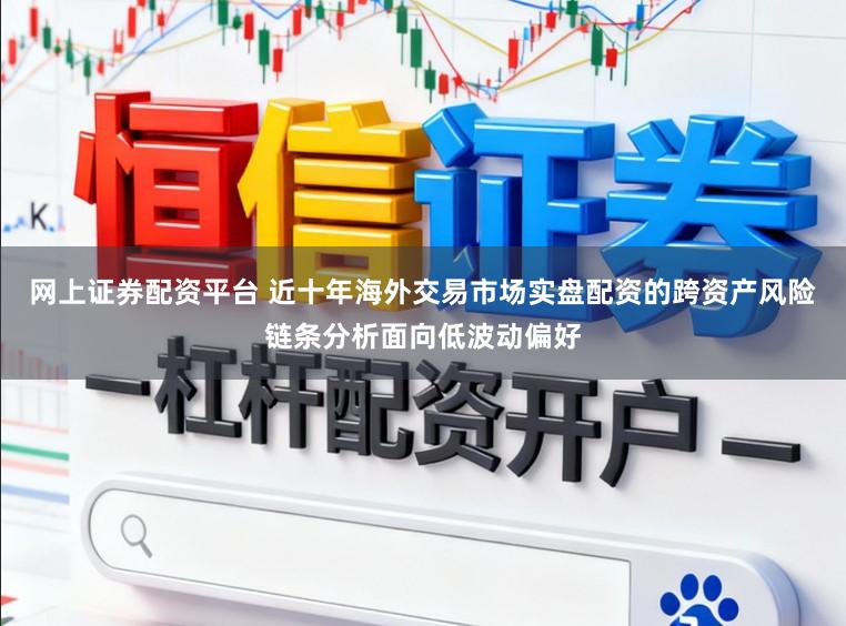 网上证券配资平台 近十年海外交易市场实盘配资的跨资产风险链条分析面向低波动偏好