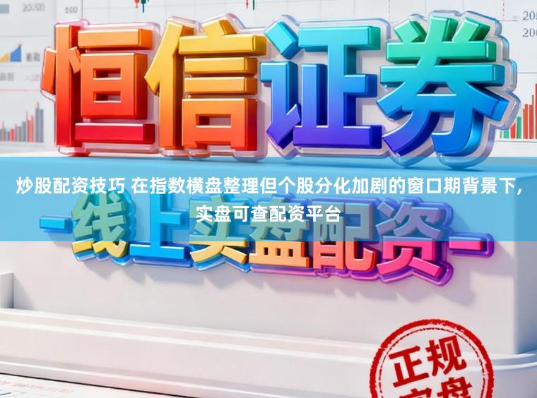 炒股配资技巧 在指数横盘整理但个股分化加剧的窗口期背景下，实盘可查配资平台