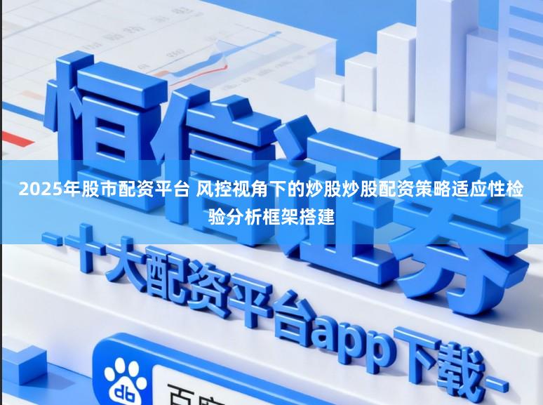 2025年股市配资平台 风控视角下的炒股炒股配资策略适应性检验分析框架搭建