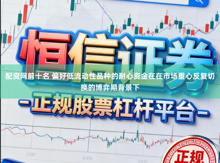 配资网前十名 偏好低流动性品种的耐心资金在在市场重心反复切换的博弈期背景下
