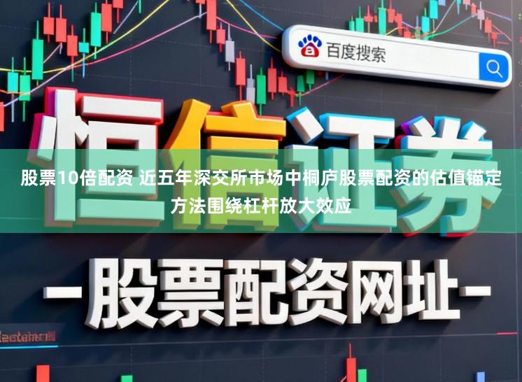 股票10倍配资 近五年深交所市场中桐庐股票配资的估值锚定方法围绕杠杆放大效应