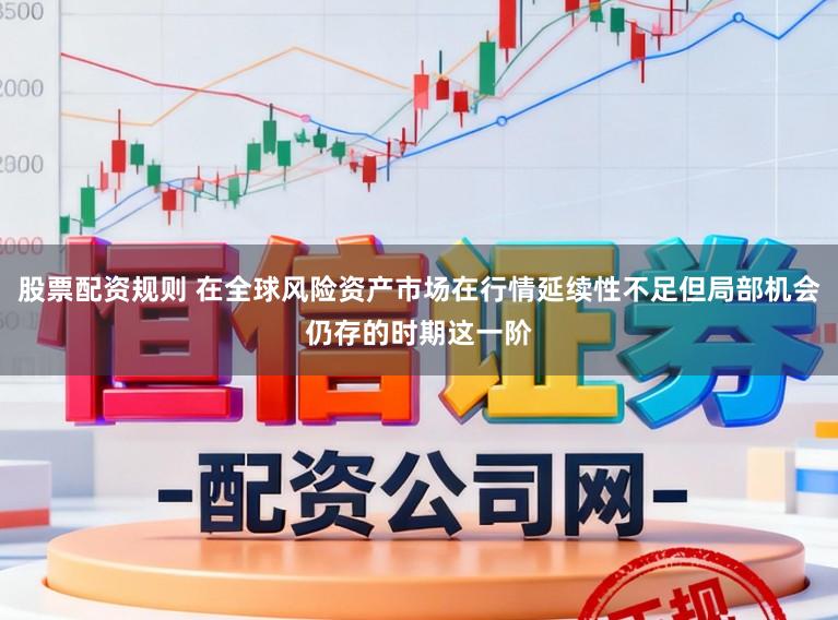 股票配资规则 在全球风险资产市场在行情延续性不足但局部机会仍存的时期这一阶