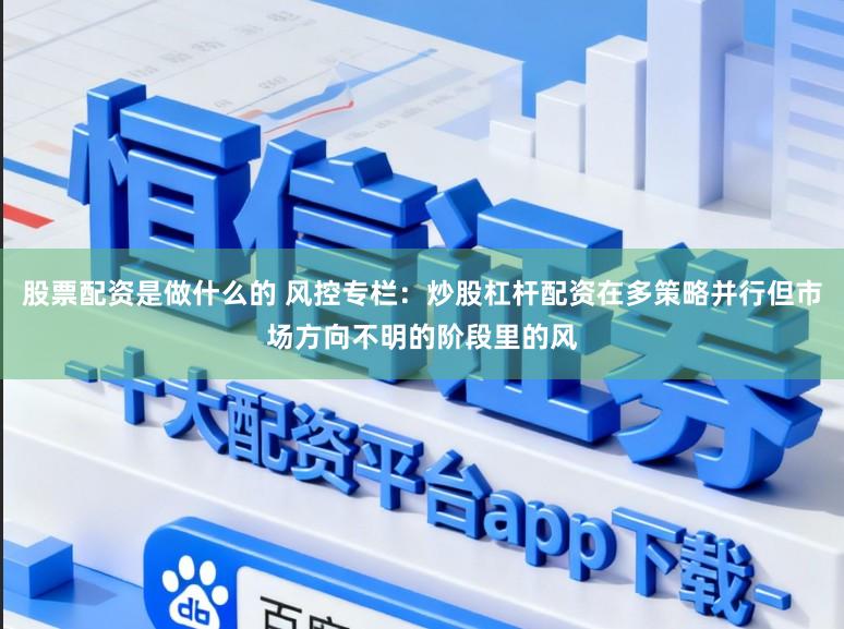 股票配资是做什么的 风控专栏：炒股杠杆配资在多策略并行但市场方向不明的阶段里的风