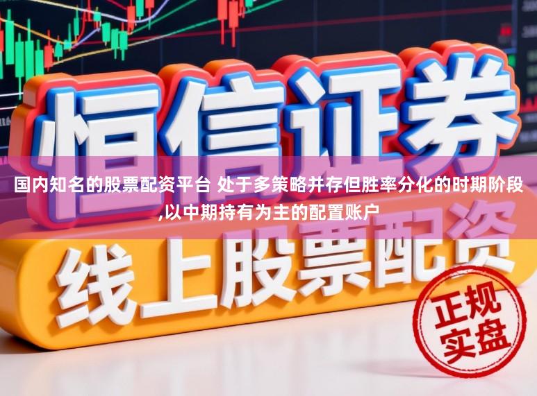 国内知名的股票配资平台 处于多策略并存但胜率分化的时期阶段，以中期持有为主的配置账户