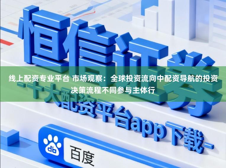 线上配资专业平台 市场观察：全球投资流向中配资导航的投资决策流程不同参与主体行