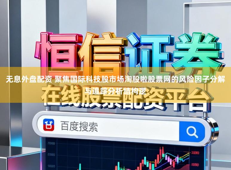 无息外盘配资 聚焦国际科技股市场淘股啦股票网的风险因子分解与追踪分析结构逻