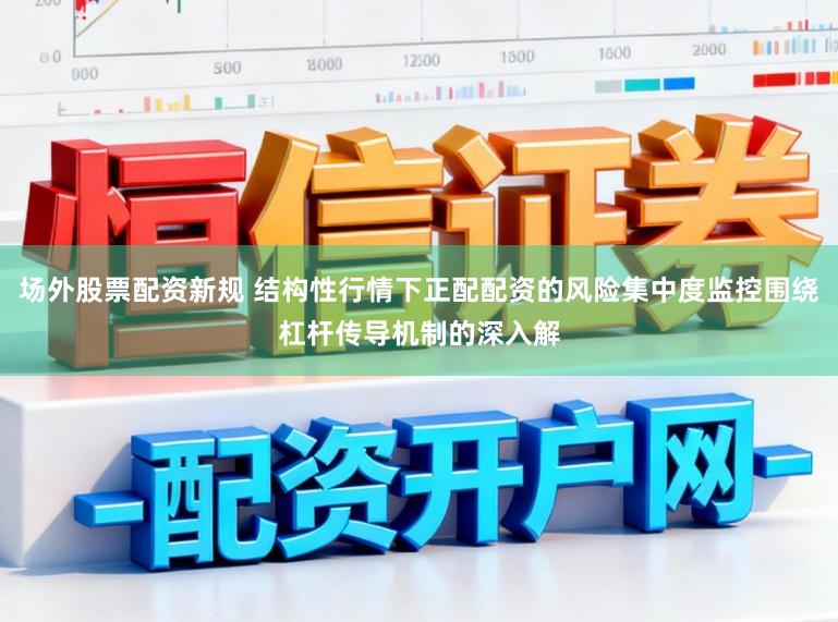 场外股票配资新规 结构性行情下正配配资的风险集中度监控围绕杠杆传导机制的深入解