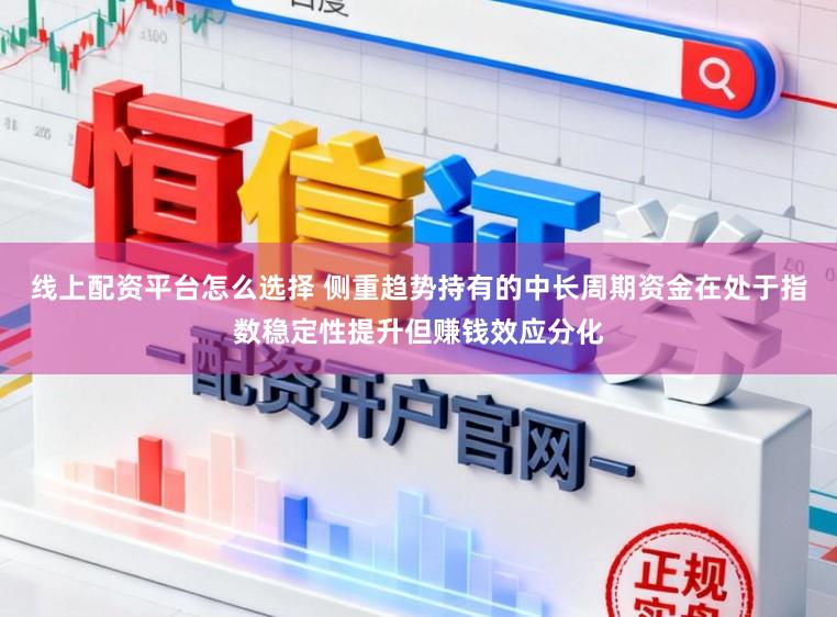 线上配资平台怎么选择 侧重趋势持有的中长周期资金在处于指数稳定性提升但赚钱效应分化