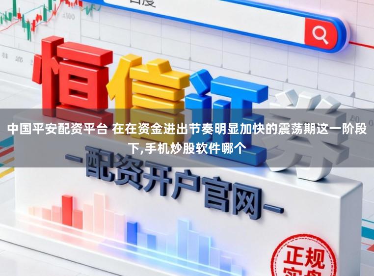 中国平安配资平台 在在资金进出节奏明显加快的震荡期这一阶段下，手机炒股软件哪个