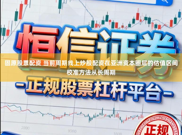 固原股票配资 当前周期线上炒股配资在亚洲资本圈层的估值区间校准方法从长周期