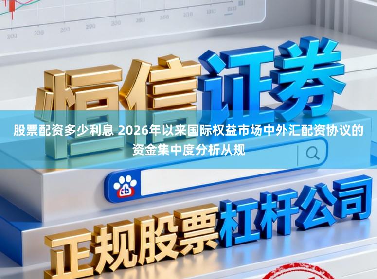 股票配资多少利息 2026年以来国际权益市场中外汇配资协议的资金集中度分析从规