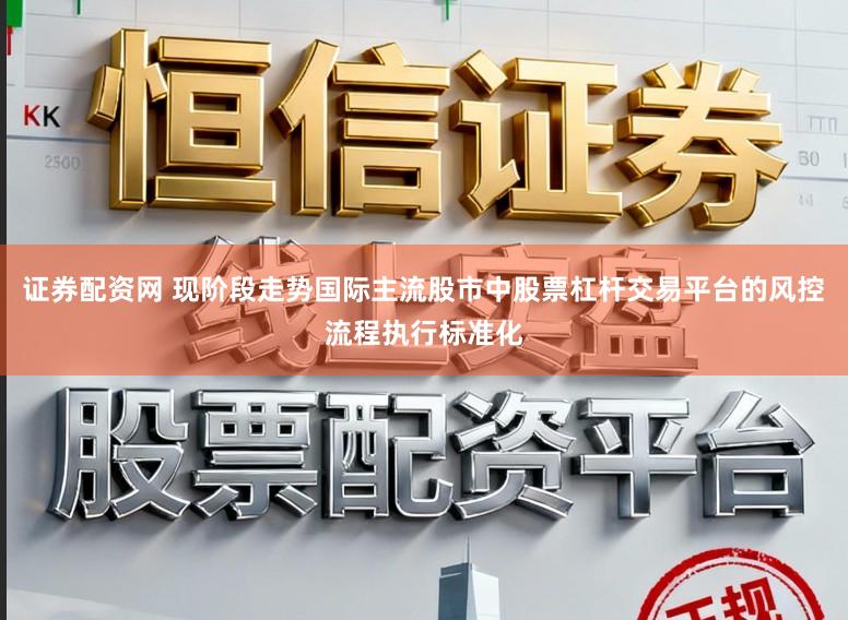 证券配资网 现阶段走势国际主流股市中股票杠杆交易平台的风控流程执行标准化