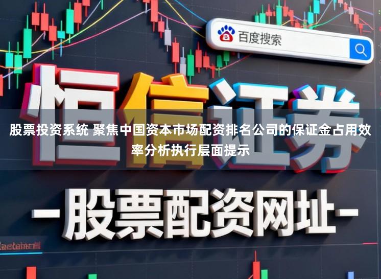 股票投资系统 聚焦中国资本市场配资排名公司的保证金占用效率分析执行层面提示