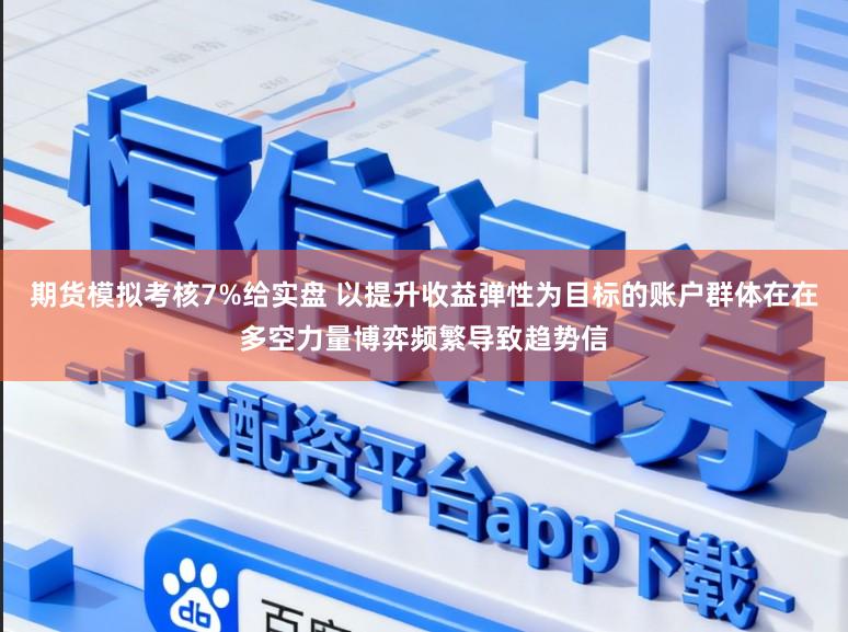 期货模拟考核7%给实盘 以提升收益弹性为目标的账户群体在在多空力量博弈频繁导致趋势信