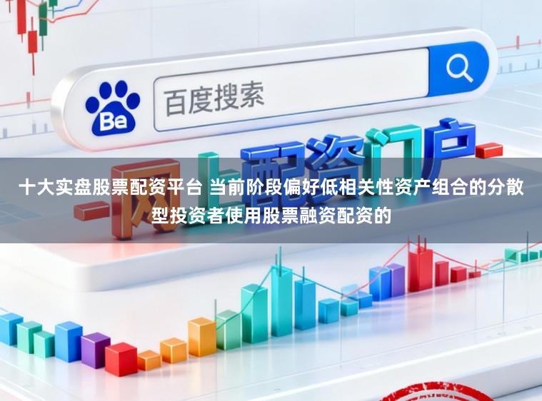 十大实盘股票配资平台 当前阶段偏好低相关性资产组合的分散型投资者使用股票融资配资的