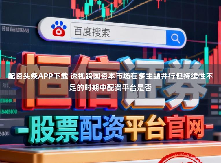 配资头条APP下载 透视跨国资本市场在多主题并行但持续性不足的时期中配资平台是否