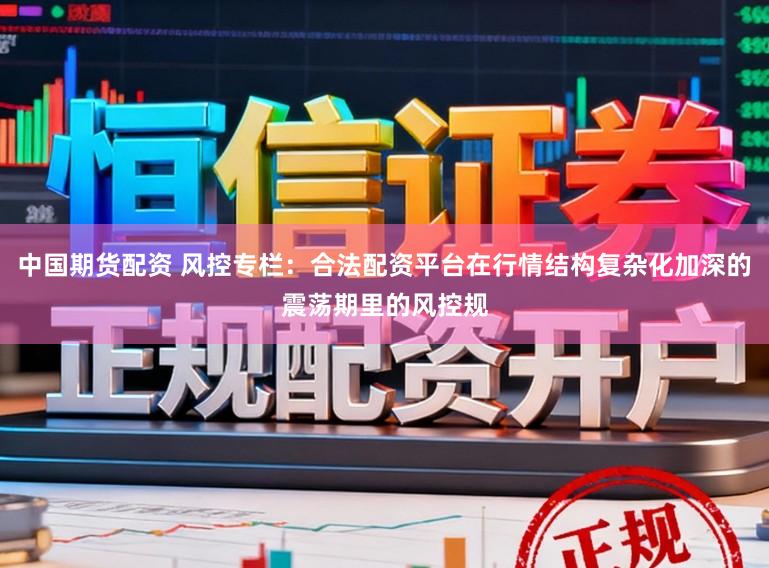 中国期货配资 风控专栏：合法配资平台在行情结构复杂化加深的震荡期里的风控规