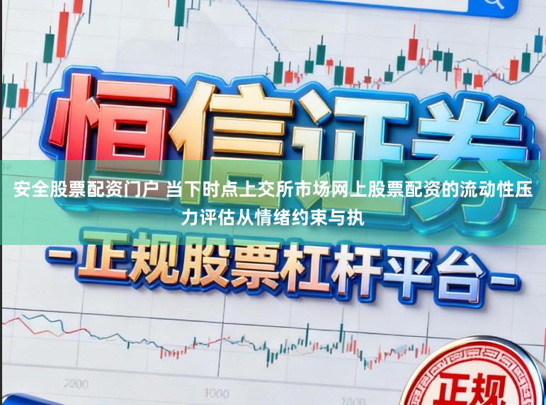 安全股票配资门户 当下时点上交所市场网上股票配资的流动性压力评估从情绪约束与执