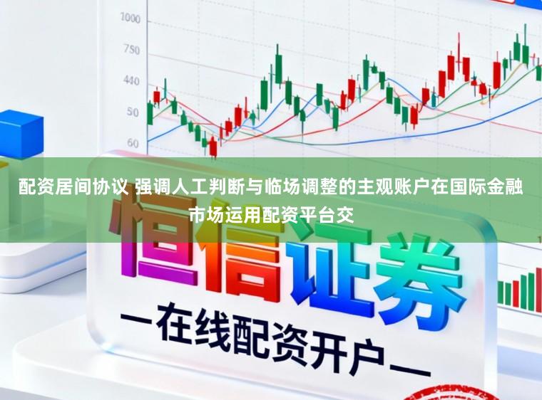 配资居间协议 强调人工判断与临场调整的主观账户在国际金融市场运用配资平台交