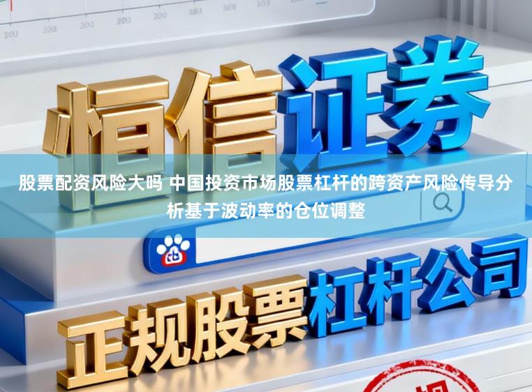 股票配资风险大吗 中国投资市场股票杠杆的跨资产风险传导分析基于波动率的仓位调整
